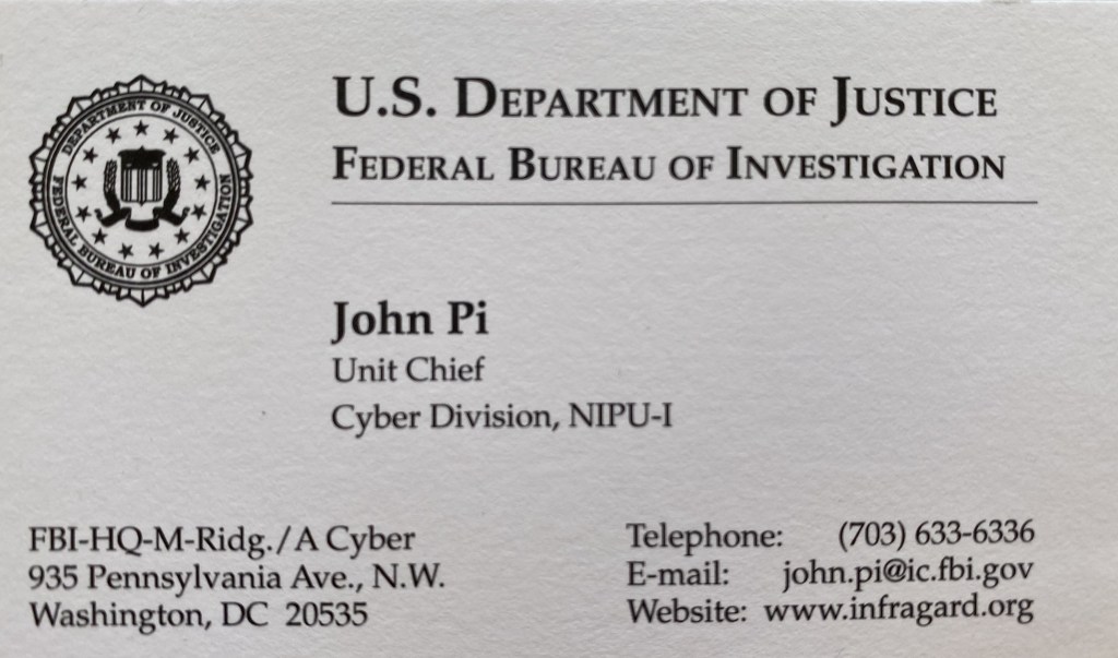 This business card was probably my most handed-out card. It was for my work as the Unit Chief of the FBIHQ Cyber Division National Infrastructure Protection Unit with the responsibility of overseeing the national-level InfraGard prgram which had over 5000 members nationa wide